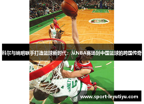 科尔与姚明联手打造篮球新时代：从NBA赛场到中国篮球的跨国传奇