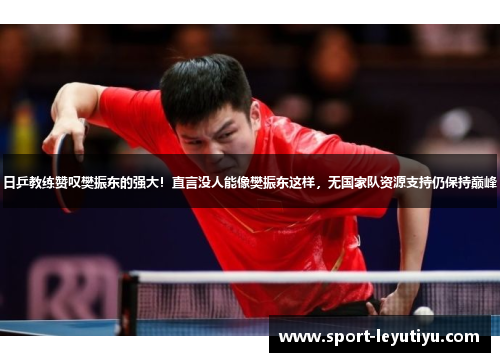 日乒教练赞叹樊振东的强大！直言没人能像樊振东这样，无国家队资源支持仍保持巅峰
