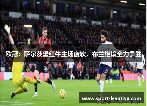 欧冠：萨尔茨堡红牛主场疲软，布兰绝境全力争胜