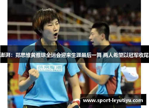澎湃：郑思维黄雅琼全运会迎来生涯最后一舞 两人希望以冠军收尾